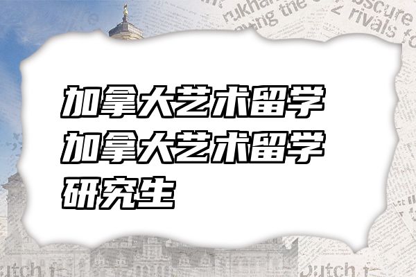 加拿大艺术留学 加拿大艺术留学研究生