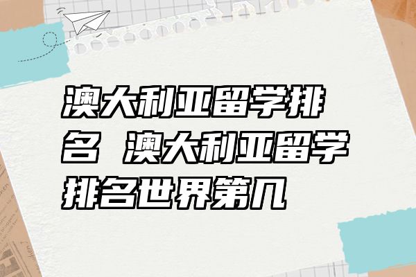 澳大利亚留学排名 澳大利亚留学排名世界第几