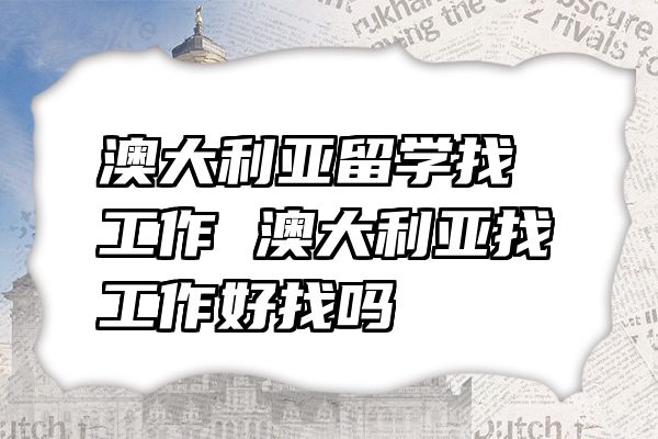 澳大利亚留学找工作 澳大利亚找工作好找吗