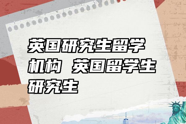 英国研究生留学机构 英国留学生研究生