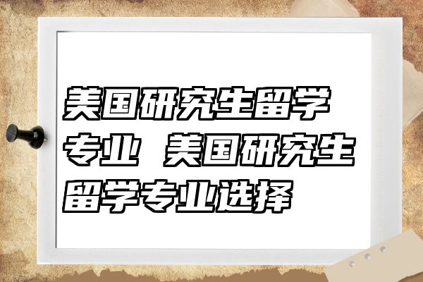 美国研究生留学专业 美国研究生留学专业选择