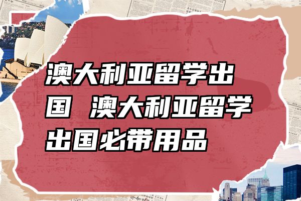 澳大利亚留学出国 澳大利亚留学出国必带用品