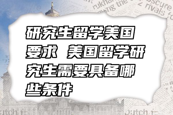 研究生留学美国要求 美国留学研究生需要具备哪些条件