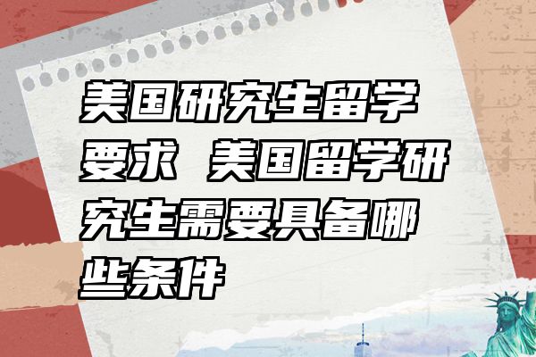 美国研究生留学要求 美国留学研究生需要具备哪些条件