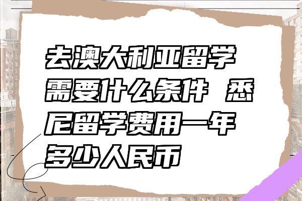 去澳大利亚留学需要什么条件 悉尼留学费用一年多少人民币