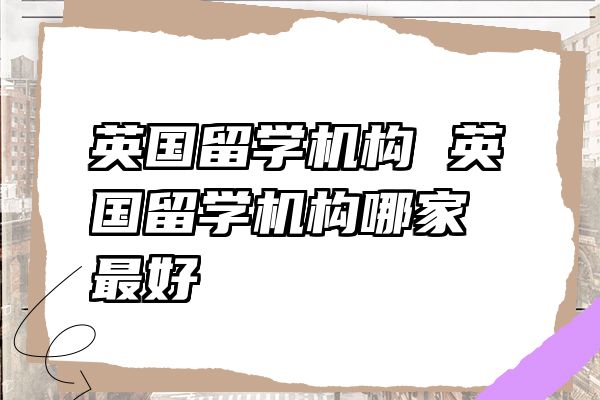 英国留学机构 英国留学机构哪家最好