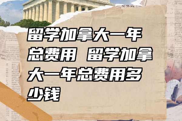 留学加拿大一年总费用 留学加拿大一年总费用多少钱