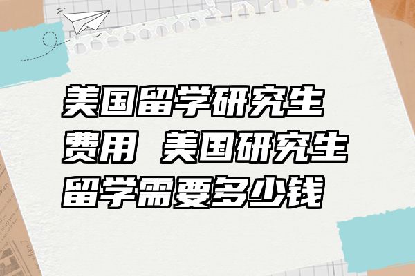 美国留学研究生费用 美国研究生留学需要多少钱