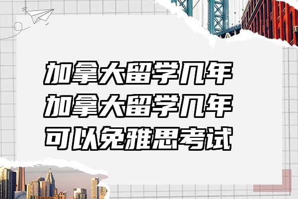 加拿大留学几年 加拿大留学几年可以免雅思考试