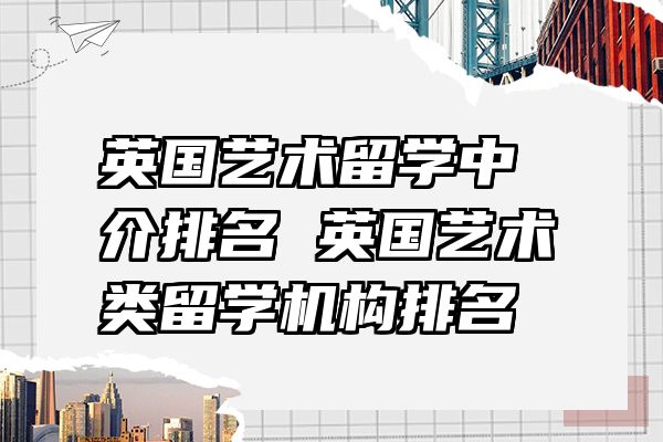 英国艺术留学中介排名 英国艺术类留学机构排名