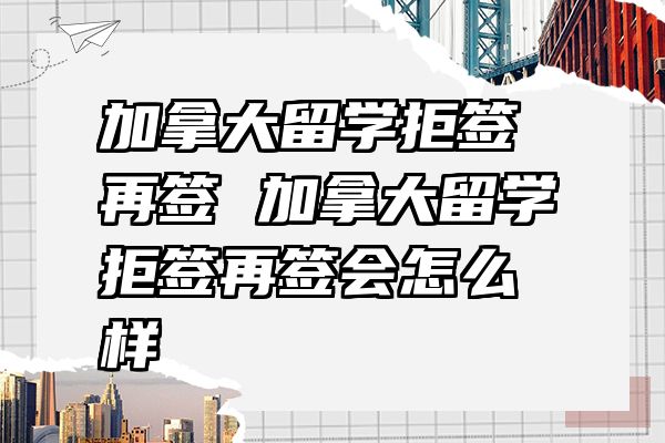 加拿大留学拒签再签 加拿大留学拒签再签会怎么样