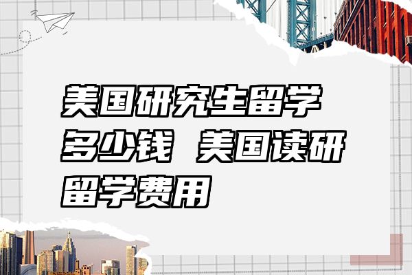 美国研究生留学多少钱 美国读研留学费用