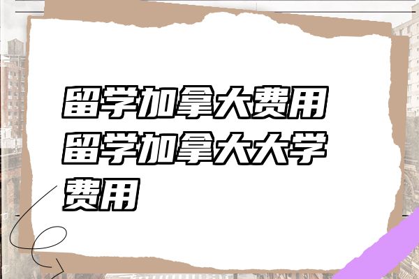 留学加拿大费用 留学加拿大大学费用