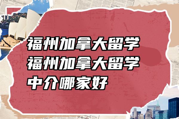 福州加拿大留学 福州加拿大留学中介哪家好