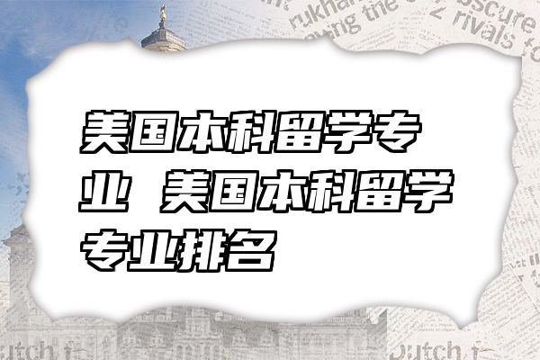 美国本科留学专业 美国本科留学专业排名