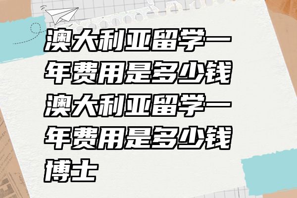 澳大利亚留学一年费用是多少钱 澳大利亚留学一年费用是多少钱博士