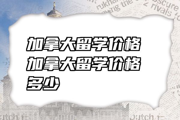 加拿大留学价格 加拿大留学价格多少