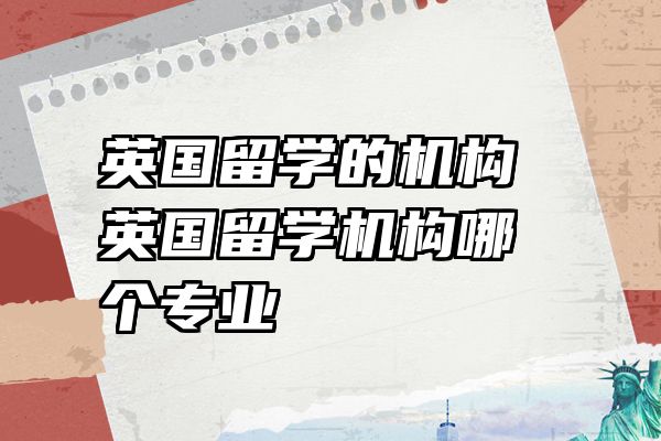 英国留学的机构 英国留学机构哪个专业