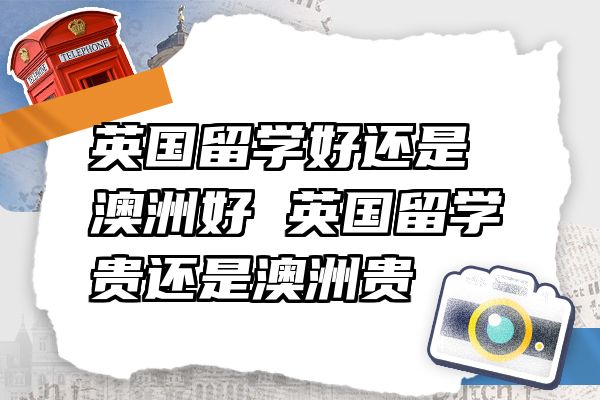 英国留学好还是澳洲好 英国留学贵还是澳洲贵