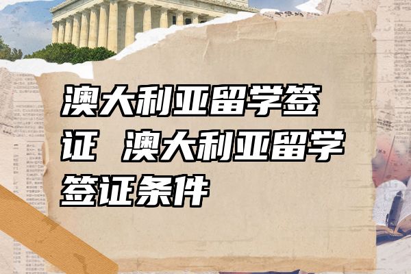 澳大利亚留学签证 澳大利亚留学签证条件