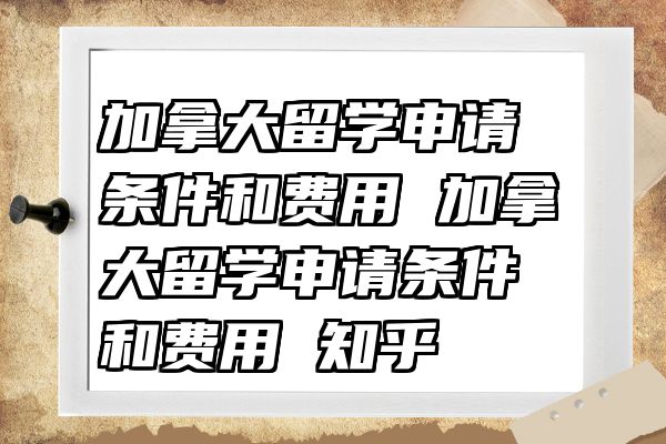 加拿大留学申请条件和费用 加拿大留学申请条件和费用 知乎