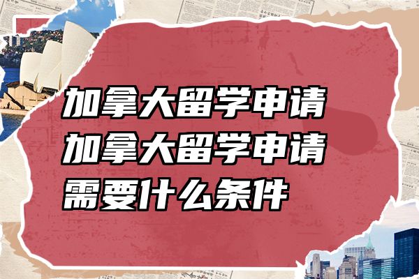 加拿大留学申请 加拿大留学申请需要什么条件
