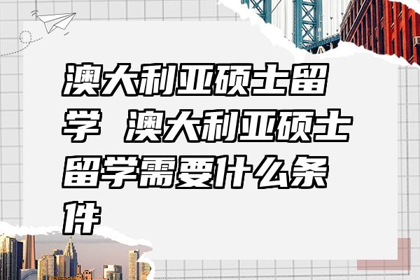 澳大利亚硕士留学 澳大利亚硕士留学需要什么条件