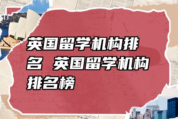 英国留学机构排名 英国留学机构排名榜