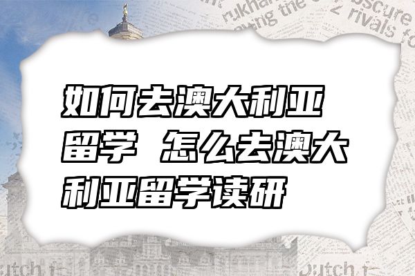如何去澳大利亚留学 怎么去澳大利亚留学读研