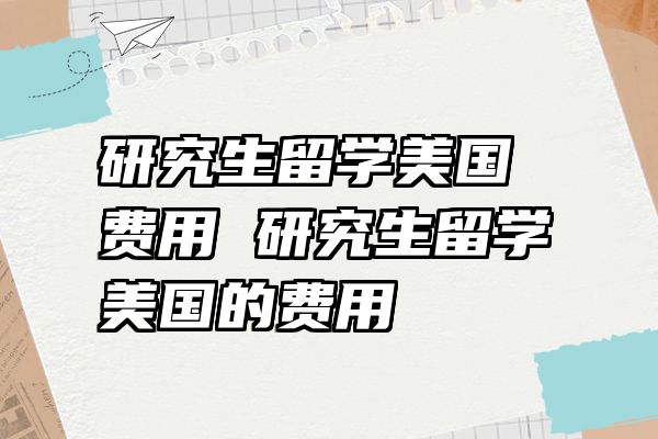 研究生留学美国费用 研究生留学美国的费用