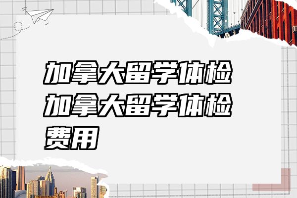 加拿大留学体检 加拿大留学体检费用