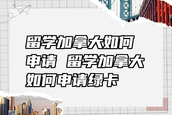 留学加拿大如何申请 留学加拿大如何申请绿卡