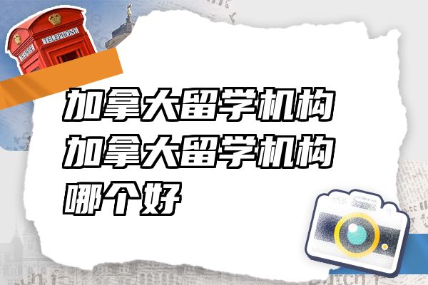 加拿大留学机构 加拿大留学机构哪个好