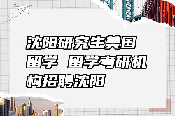 沈阳研究生美国留学 留学考研机构招聘沈阳