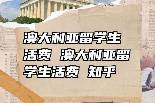 澳大利亚留学生活费 澳大利亚留学生活费 知乎