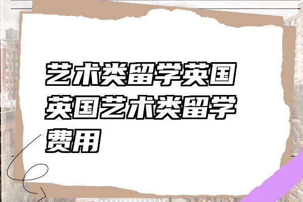 艺术类留学英国 英国艺术类留学费用