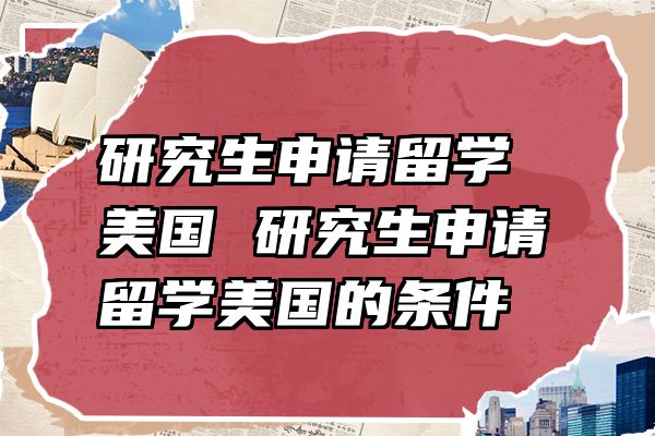 研究生申请留学美国 研究生申请留学美国的条件