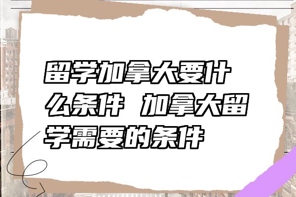 留学加拿大要什么条件 加拿大留学需要的条件