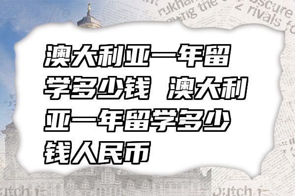 澳大利亚一年留学多少钱 澳大利亚一年留学多少钱人民币