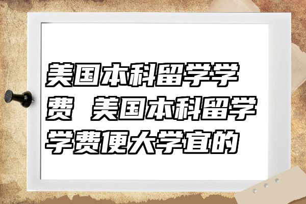 美国本科留学学费 美国本科留学学费便大学宜的