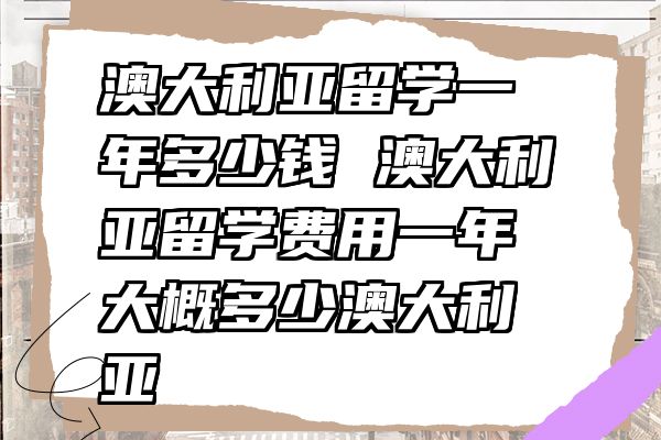 澳大利亚留学一年多少钱 澳大利亚留学费用一年大概多少澳大利亚