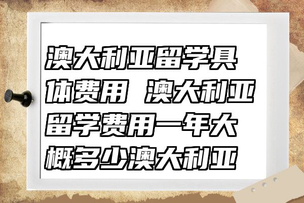澳大利亚留学具体费用 澳大利亚留学费用一年大概多少澳大利亚