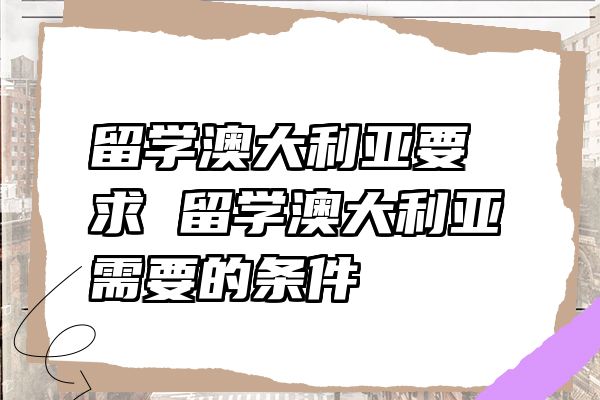留学澳大利亚要求 留学澳大利亚需要的条件