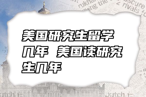 美国研究生留学几年 美国读研究生几年
