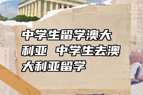 中学生留学澳大利亚 中学生去澳大利亚留学