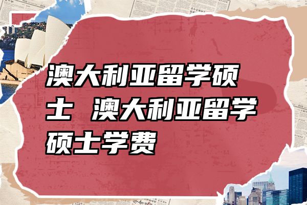 澳大利亚留学硕士 澳大利亚留学硕士学费