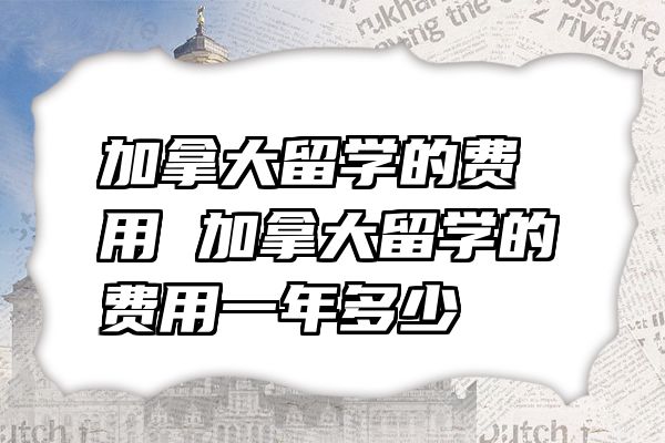 加拿大留学的费用 加拿大留学的费用一年多少