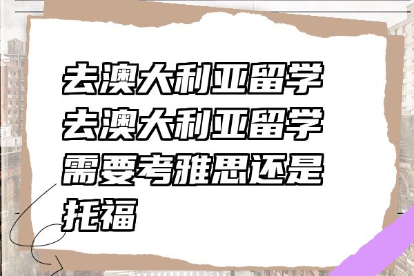 去澳大利亚留学 去澳大利亚留学需要考雅思还是托福