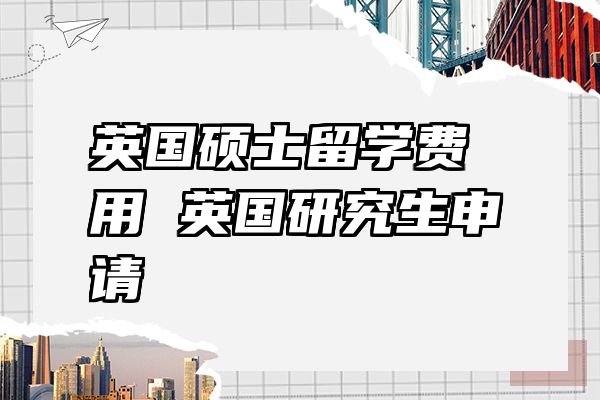 英国硕士留学费用 英国研究生申请