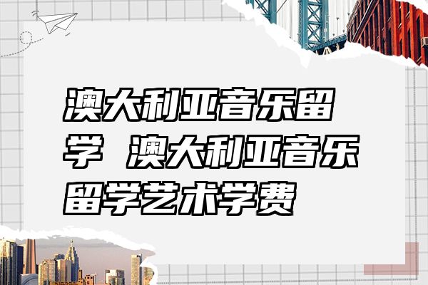澳大利亚音乐留学 澳大利亚音乐留学艺术学费